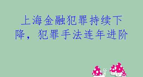 上海金融犯罪持续下降,犯罪手法连年进阶
