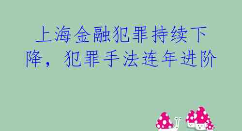  上海金融犯罪持续下降，犯罪手法连年进阶 