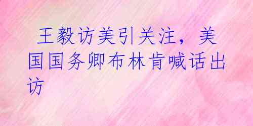 王毅访美引关注,美国国务卿布林肯喊话出访