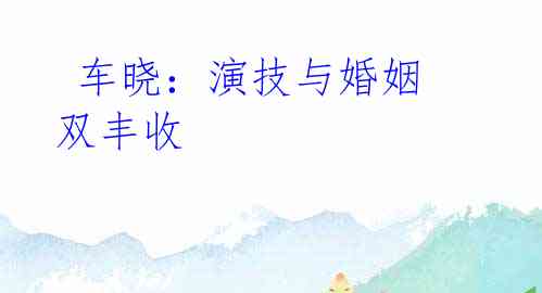 车晓:演技与婚姻双丰收