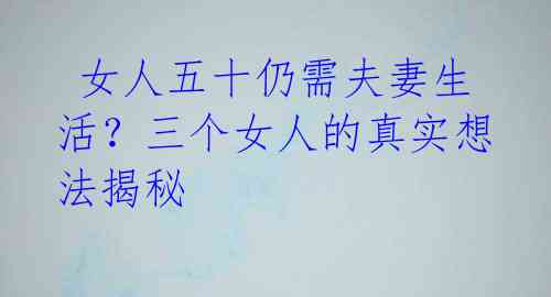 女人五十仍需夫妻生活?三个女人的真实想法揭秘