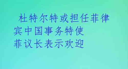  杜特尔特或担任菲律宾中国事务特使 菲议长表示欢迎 