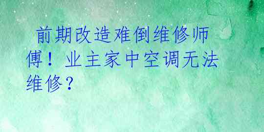 前期改造难倒维修师傅!业主家中空调无法维修?