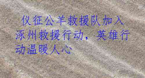 仪征公羊救援队加入涿州救援行动,英雄行动温暖人心