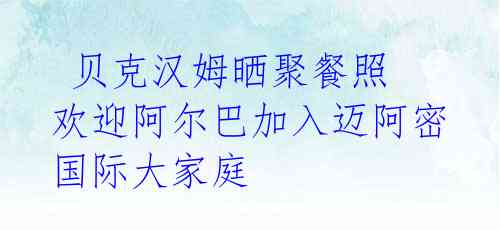 贝克汉姆晒聚餐照 欢迎阿尔巴加入迈阿密国际大家庭