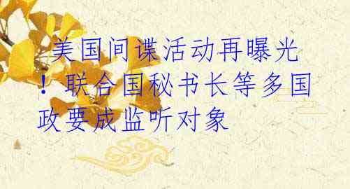 美国间谍活动再曝光!联合国秘书长等多国政要成监听对象