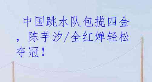 中国跳水队包揽四金,陈芋汐/全红婵轻松夺冠!