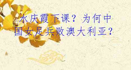 水庆霞下课?为何中国女足兵败澳大利亚?