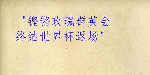 "铿锵玫瑰群英会 终结世界杯返场"