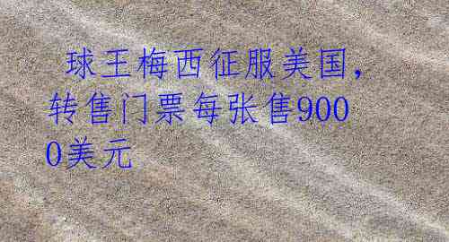 球王梅西征服美国,转售门票每张售9000美元