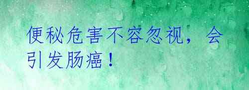 便秘危害不容忽视,会引发肠癌!