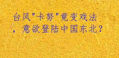 台风"卡努"竟变戏法,意欲登陆中国东北?