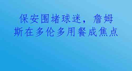  保安围堵球迷，詹姆斯在多伦多用餐成焦点 