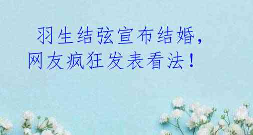 羽生结弦宣布结婚,网友疯狂发表看法!