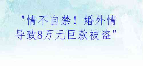 "情不自禁!婚外情导致8万元巨款被盗"