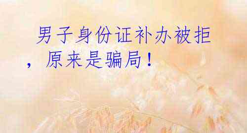 男子身份证补办被拒,原来是骗局!