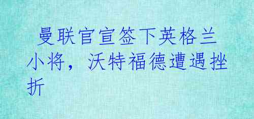 曼联官宣签下英格兰小将,沃特福德遭遇挫折
