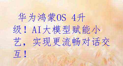 华为鸿蒙OS 4升级!AI大模型赋能小艺,实现更流畅对话交互!
