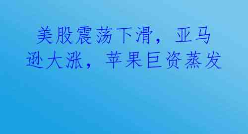 美股震荡下滑,亚马逊大涨,苹果巨资蒸发