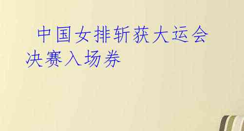 中国女排斩获大运会决赛入场券