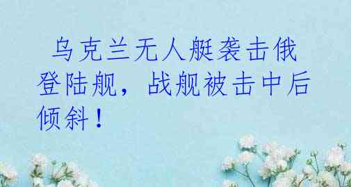 乌克兰无人艇袭击俄登陆舰,战舰被击中后倾斜!