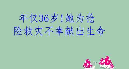  年仅36岁!她为抢险救灾不幸献出生命 