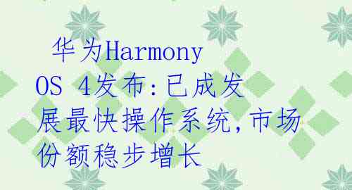  华为HarmonyOS 4发布:已成发展最快操作系统,市场份额稳步增长 