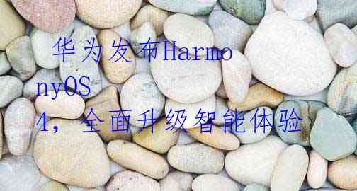 华为发布HarmonyOS 4,全面升级智能体验