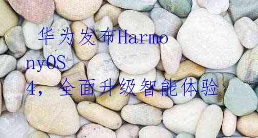  华为发布HarmonyOS 4，全面升级智能体验 