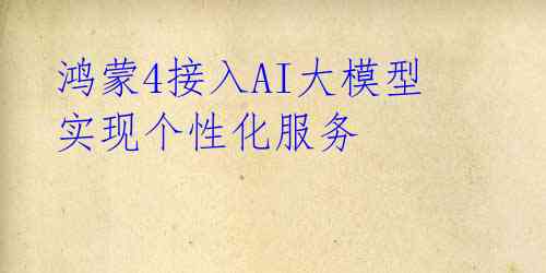 鸿蒙4接入AI大模型 实现个性化服务