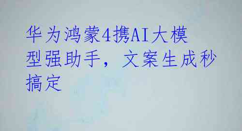 华为鸿蒙4携AI大模型强助手,文案生成秒搞定