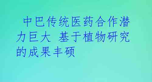 中巴传统医药合作潜力巨大 基于植物研究的成果丰硕
