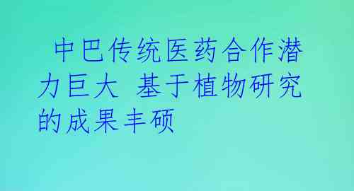  中巴传统医药合作潜力巨大 基于植物研究的成果丰硕 