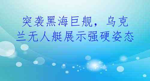  突袭黑海巨舰，乌克兰无人艇展示强硬姿态 