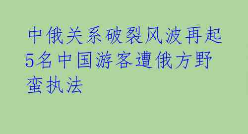 中俄关系破裂风波再起 5名中国游客遭俄方野蛮执法