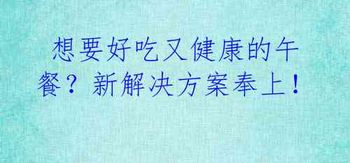 想要好吃又健康的午餐?新解决方案奉上!