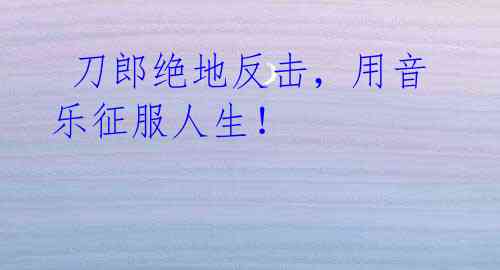 刀郎绝地反击,用音乐征服人生!