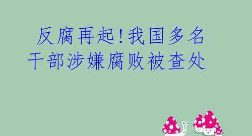 反腐再起!我国多名干部涉嫌腐败被查处