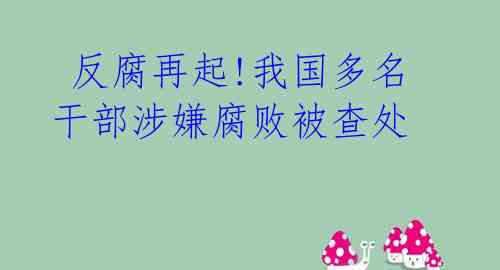  反腐再起!我国多名干部涉嫌腐败被查处 