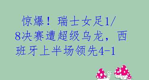惊爆!瑞士女足1/8决赛遭超级乌龙,西班牙上半场领先4-1
