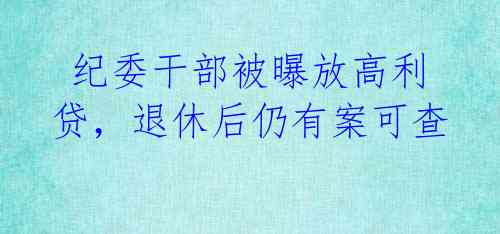  纪委干部被曝放高利贷，退休后仍有案可查 