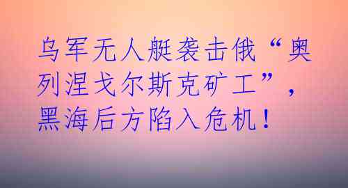 乌军无人艇袭击俄“奥列涅戈尔斯克矿工”，黑海后方陷入危机！ 