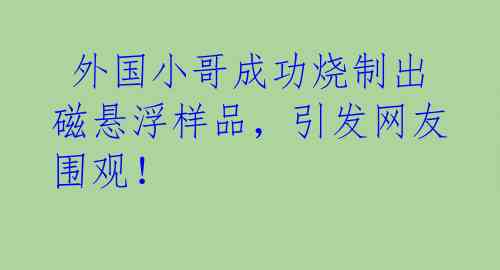  外国小哥成功烧制出磁悬浮样品，引发网友围观！ 