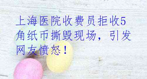 上海医院收费员拒收5角纸币撕毁现场,引发网友愤怒!