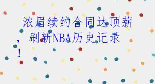  浓眉续约合同达顶薪，刷新NBA历史记录！ 