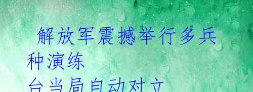 解放军震撼举行多兵种演练 台当局自动对立