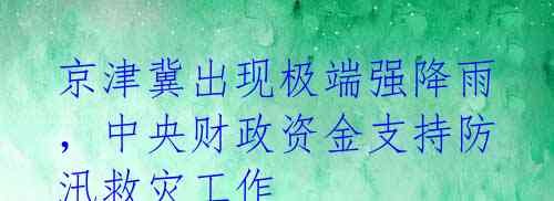 京津冀出现极端强降雨,中央财政资金支持防汛救灾工作