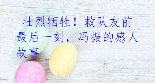 壮烈牺牲!救队友前最后一刻,冯振的感人故事
