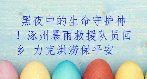 黑夜中的生命守护神!涿州暴雨救援队员回乡 力克洪涝保平安