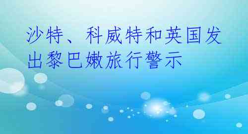 沙特、科威特和英国发出黎巴嫩旅行警示 